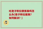 吃孢子粉拉便很臭吗怎么办(孢子粉拉屎臭？如何解决？)
