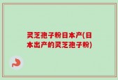 灵芝孢子粉日本产(日本出产的灵芝孢子粉)