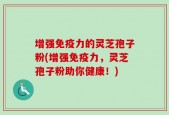 增强免疫力的灵芝孢子粉(增强免疫力，灵芝孢子粉助你健康！)
