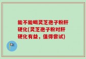 能不能喝灵芝孢子粉肝硬化(灵芝孢子粉对肝硬化有益，值得尝试)