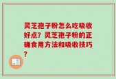 灵芝孢子粉怎么吃吸收好点？灵芝孢子粉的正确食用方法和吸收技巧？