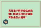 灵芝孢子粉肝癌临床数据？喝灵芝粉出现胃痛胃胀是怎么回事？