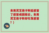 食用灵芝孢子粉后感冒了感冒成因疑云，食用灵芝孢子粉却引发感冒？)