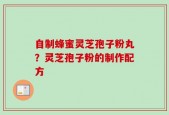 自制蜂蜜灵芝孢子粉丸？灵芝孢子粉的制作配方