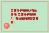 灵芝孢子粉RNA有价质吗(灵芝孢子粉RNA：有价值的保健营养素)