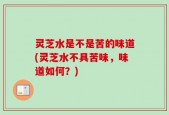 灵芝水是不是苦的味道(灵芝水不具苦味，味道如何？)