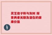 灵芝孢子粉与灰树 探索两者关联及潜在的健康价值