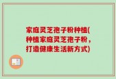 家庭灵芝孢子粉种植(种植家庭灵芝孢子粉，打造健康生活新方式)