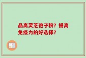 品高灵芝孢子粉？提高免疫力的好选择？