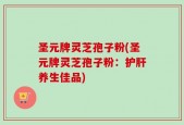 圣元牌灵芝孢子粉(圣元牌灵芝孢子粉：护肝养生佳品)