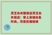 灵芝白衣服装店灵芝白衣装店：穿上高端白色时尚，尽显优雅格调