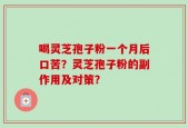 喝灵芝孢子粉一个月后口苦？灵芝孢子粉的副作用及对策？