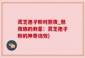 灵芝孢子粉对熬夜_熬夜族的救星：灵芝孢子粉的神奇功效)