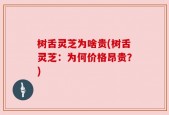 树舌灵芝为啥贵(树舌灵芝：为何价格昂贵？)