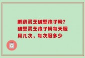 鹏鹞灵芝破壁孢子粉？破壁灵芝孢子粉每天服用几次，每次服多少