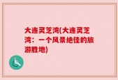 大连灵芝湾(大连灵芝湾：一个风景绝佳的旅游胜地)