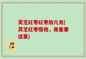 灵芝红枣红枣放几克(灵芝红枣搭档，用量要适量)