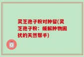 灵芝孢子粉对肿留(灵芝孢子粉：缓解肿物困扰的天然帮手)