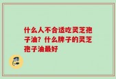 什么人不合适吃灵芝孢子油？什么牌子的灵芝孢子油最好