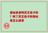 便秘患者喝灵芝孢子粉？喝了灵芝孢子粉便秘是怎么回事