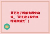灵芝孢子粉都有哪些功效_“灵芝孢子粉的多种健康益处”)