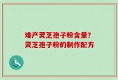 难产灵芝孢子粉含量？灵芝孢子粉的制作配方