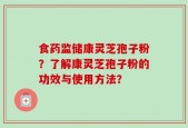 食药监储康灵芝孢子粉？了解康灵芝孢子粉的功效与使用方法？