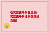 吃灵芝孢子粉乳房涨(灵芝孢子粉让胸部挺拔自信)