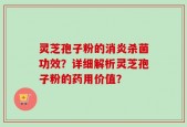 灵芝孢子粉的消炎杀菌功效？详细解析灵芝孢子粉的药用价值？