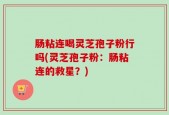 肠粘连喝灵芝孢子粉行吗(灵芝孢子粉：肠粘连的救星？)