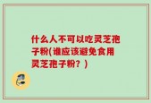 什么人不可以吃灵芝孢子粉(谁应该避免食用灵芝孢子粉？)