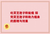 吃灵芝孢子粉能瘦 探究灵芝孢子粉助力瘦身的原理与效果