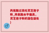丙氨酸过高吃灵芝孢子粉_丙氨酸水平偏高，灵芝孢子粉的潜在益处)
