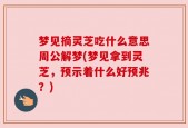 梦见摘灵芝吃什么意思周公解梦(梦见拿到灵芝，预示着什么好预兆？)