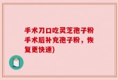 手术刀口吃灵芝孢子粉手术后补充孢子粉，恢复更快速)