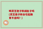 喝灵芝孢子粉闹肚子吗(灵芝孢子粉会引起肠胃不适吗？)