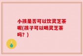 小孩是否可以饮灵芝茶呢(孩子可以喝灵芝茶吗？)