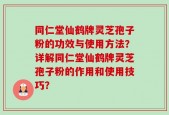 同仁堂仙鹤牌灵芝孢子粉的功效与使用方法？详解同仁堂仙鹤牌灵芝孢子粉的作用和使用技巧？
