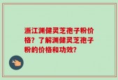 浙江渊健灵芝孢子粉价格？了解渊健灵芝孢子粉的价格和功效？