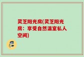 灵芝阳光房(灵芝阳光房：享受自然温室私人空间)