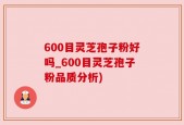 600目灵芝孢子粉好吗_600目灵芝孢子粉品质分析)