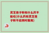 灵芝孢子粉和什么药不能吃(什么药和灵芝孢子粉不应同时服用)