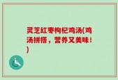 灵芝红枣枸杞鸡汤(鸡汤拼搭，营养又美味！)
