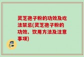 灵芝孢子粉的功效及吃法禁忌(灵芝孢子粉的功效、饮用方法及注意事项)