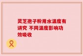 灵芝孢子粉用水温度有讲究 不同温度影响功效吸收