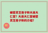 破壁灵芝孢子粉大连大仁堂？大连大仁堂破壁灵芝孢子粉的介绍？