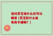 请问灵芝加什么吃可以睡觉 (灵芝配什么能有助于睡眠？)