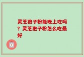 灵芝孢子粉能晚上吃吗？灵芝孢子粉怎么吃最好