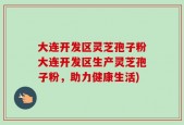 大连开发区灵芝孢子粉大连开发区生产灵芝孢子粉，助力健康生活)