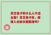 灵芝孢子粉什么人不适合服？灵芝孢子粉，健康人也能长期服用吗？